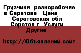 Грузчики, разнорабочие в Саратове › Цена ­ 250 - Саратовская обл., Саратов г. Услуги » Другие   